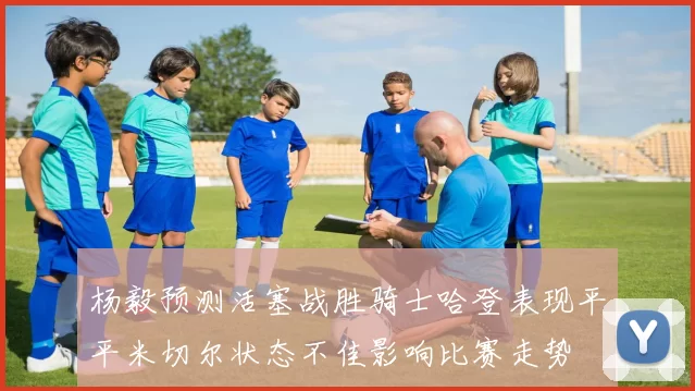 杨毅预测活塞战胜骑士哈登表现平平米切尔状态不佳影响比赛走势