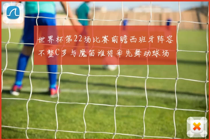 世界杯第22场比赛前瞻西班牙阵容不整C罗与魔笛谁将率先舞动球场