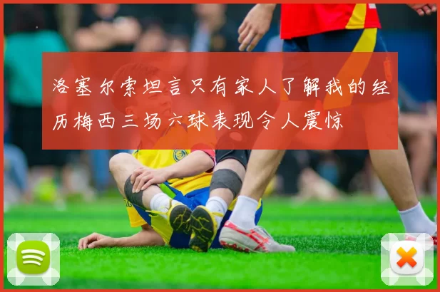 洛塞尔索坦言只有家人了解我的经历梅西三场六球表现令人震惊