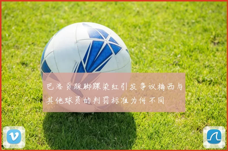 巴洛贡踩脚踝染红引发争议梅西与其他球员的判罚标准为何不同