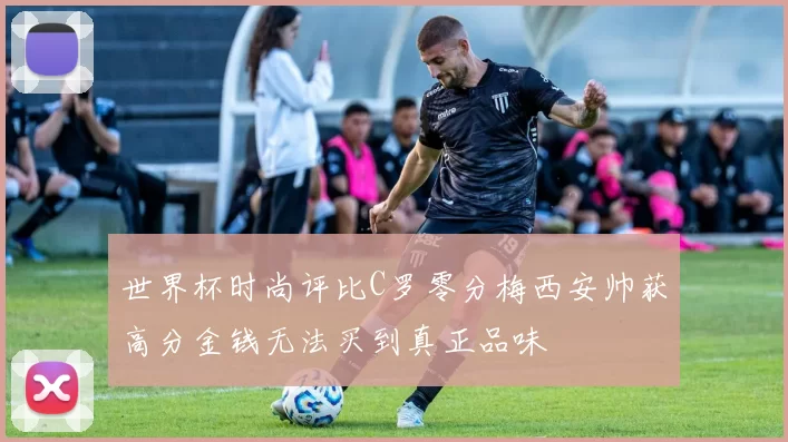 世界杯时尚评比C罗零分梅西安帅获高分金钱无法买到真正品味