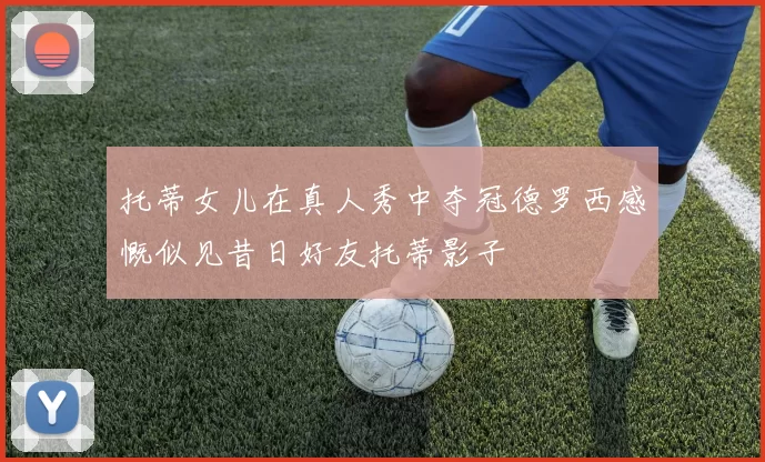 托蒂女儿在真人秀中夺冠德罗西感慨似见昔日好友托蒂影子
