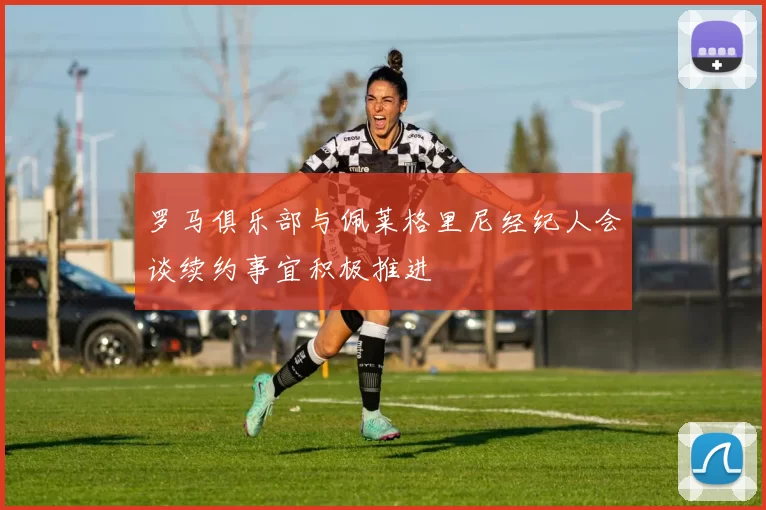 罗马俱乐部与佩莱格里尼经纪人会谈续约事宜积极推进