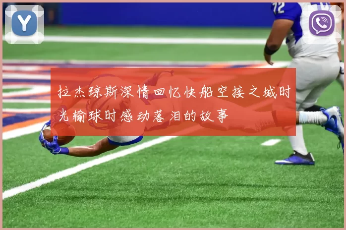 拉杰琼斯深情回忆快船空接之城时光输球时感动落泪的故事