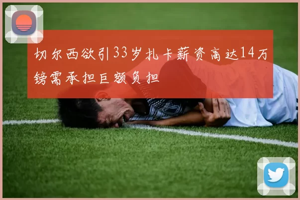 切尔西欲引33岁扎卡薪资高达14万镑需承担巨额负担