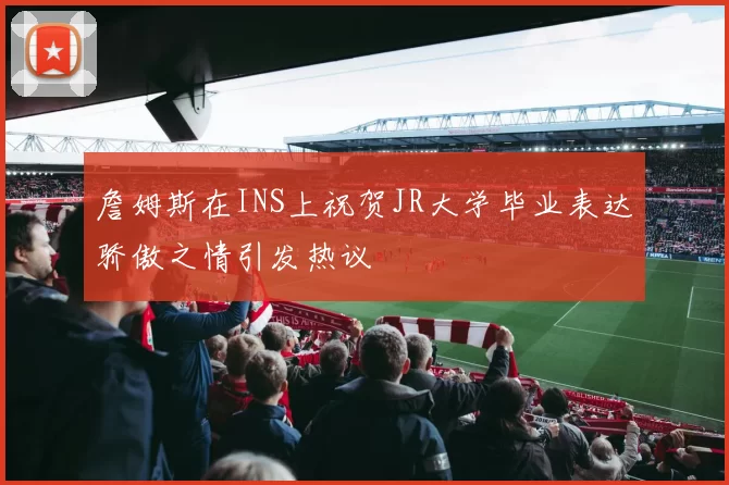 詹姆斯在INS上祝贺JR大学毕业表达骄傲之情引发热议