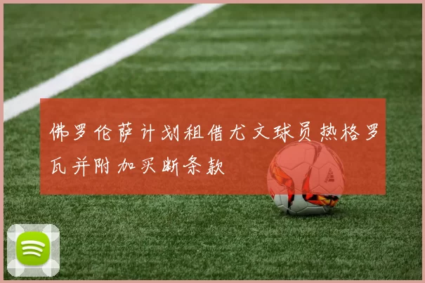 佛罗伦萨计划租借尤文球员热格罗瓦并附加买断条款