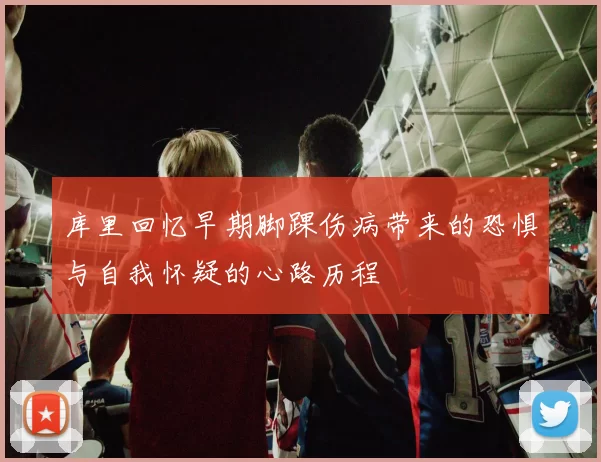 库里回忆早期脚踝伤病带来的恐惧与自我怀疑的心路历程