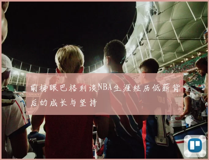 前榜眼巴格利谈NBA生涯经历低薪背后的成长与坚持
