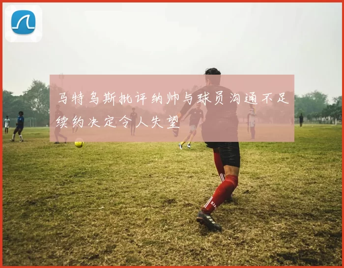 马特乌斯批评纳帅与球员沟通不足续约决定令人失望