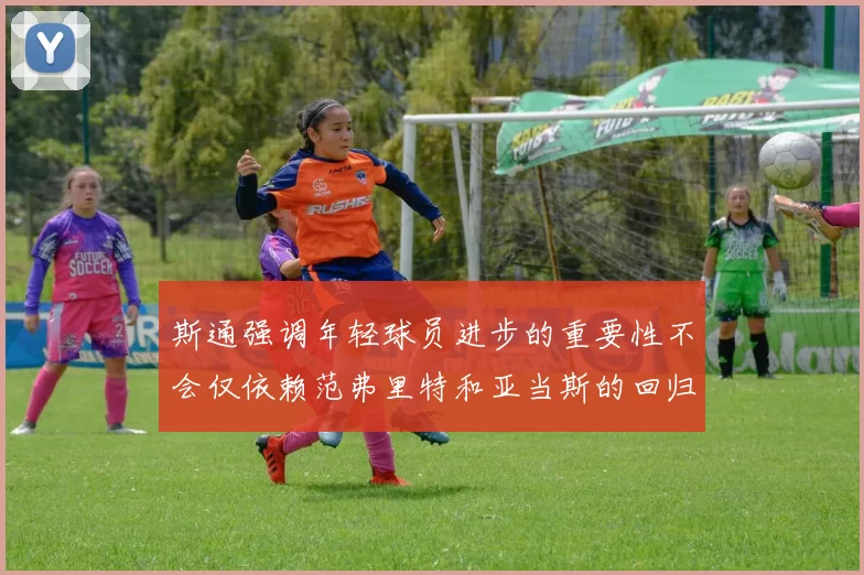 斯通强调年轻球员进步的重要性不会仅依赖范弗里特和亚当斯的回归