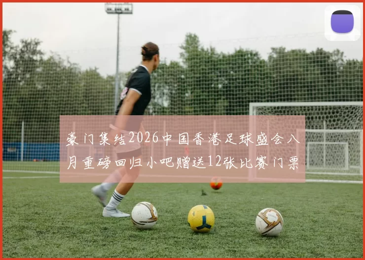 豪门集结2026中国香港足球盛会八月重磅回归小吧赠送12张比赛门票等你来拿