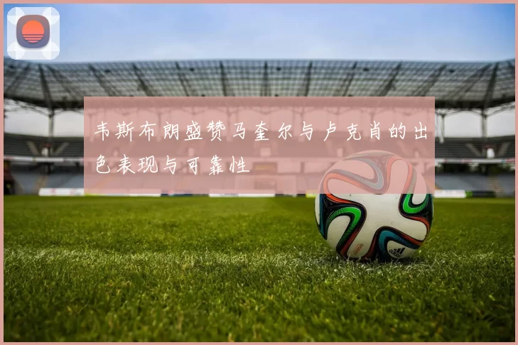 韦斯布朗盛赞马奎尔与卢克肖的出色表现与可靠性