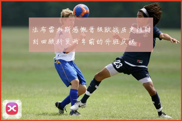 法布雷加斯感慨晋级欧战历史性时刻回顾科莫两年前的升班庆祝