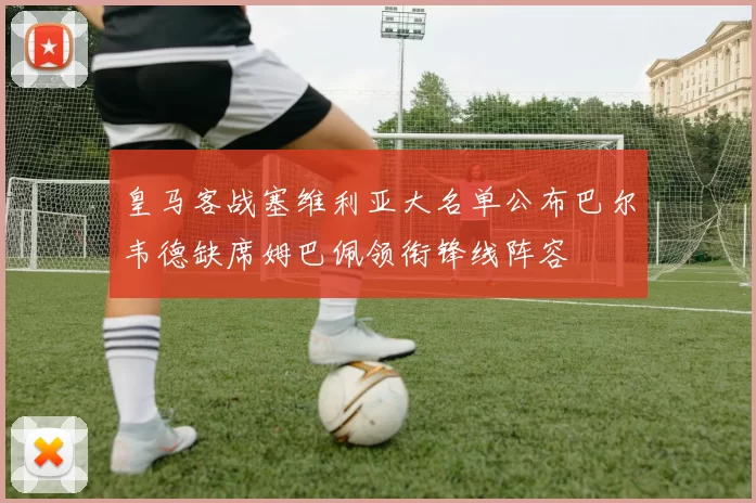 皇马客战塞维利亚大名单公布巴尔韦德缺席姆巴佩领衔锋线阵容
