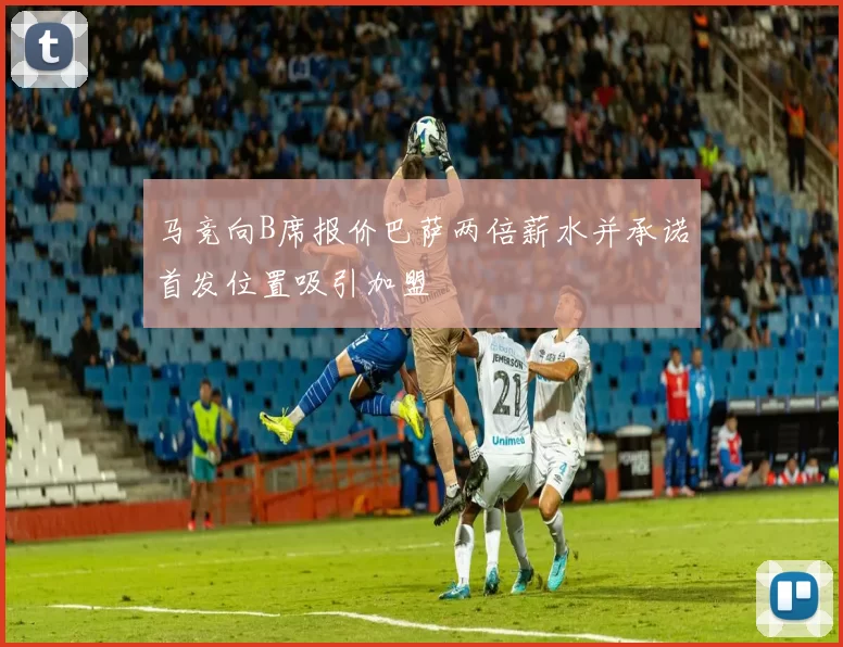 马竞向B席报价巴萨两倍薪水并承诺首发位置吸引加盟