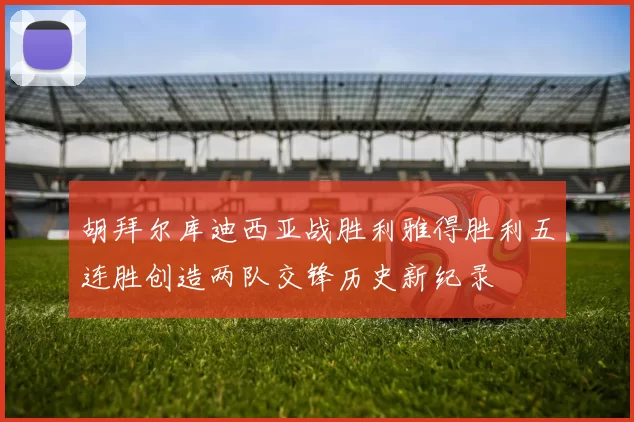 胡拜尔库迪西亚战胜利雅得胜利五连胜创造两队交锋历史新纪录
