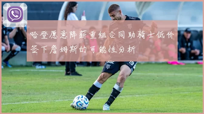 哈登愿意降薪重组合同助骑士低价签下詹姆斯的可能性分析
