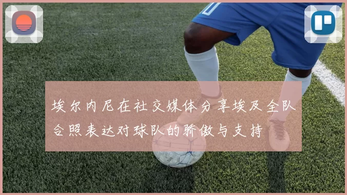 埃尔内尼在社交媒体分享埃及全队合照表达对球队的骄傲与支持