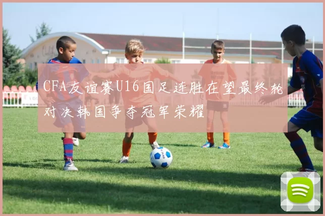 CFA友谊赛U16国足连胜在望最终轮对决韩国争夺冠军荣耀