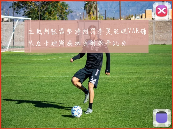 主裁判张雷坚持判罚李昊犯规VAR确认后卡迪斯成功点射扳平比分