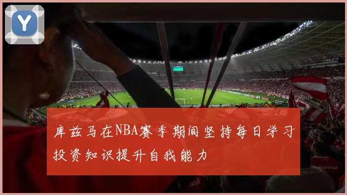 库兹马在NBA赛季期间坚持每日学习投资知识提升自我能力