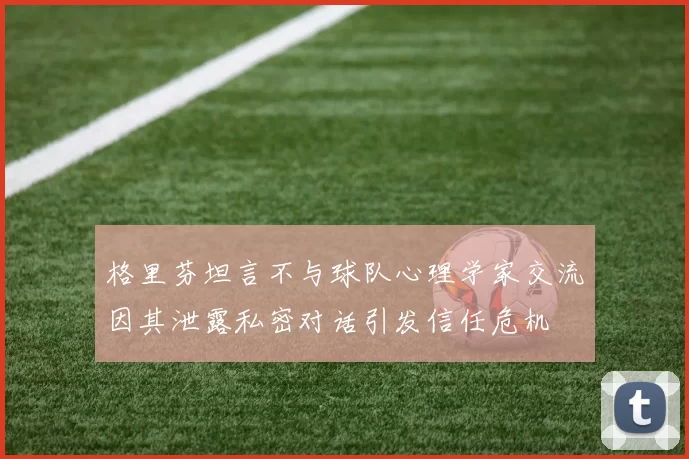 格里芬坦言不与球队心理学家交流因其泄露私密对话引发信任危机