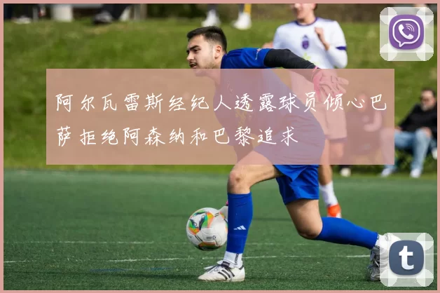 阿尔瓦雷斯经纪人透露球员倾心巴萨拒绝阿森纳和巴黎追求