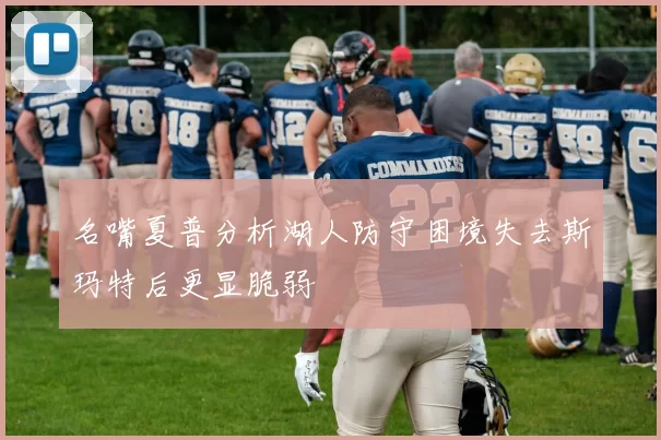 名嘴夏普分析湖人防守困境失去斯玛特后更显脆弱