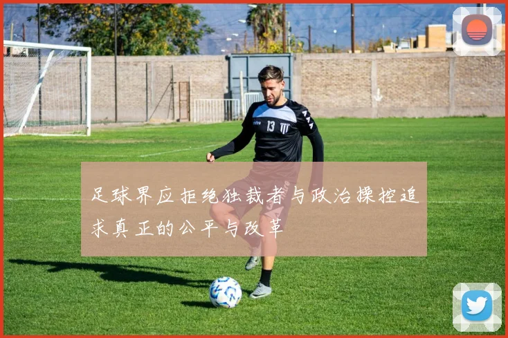 足球界应拒绝独裁者与政治操控追求真正的公平与改革