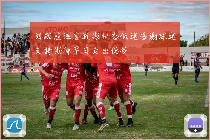 刘殿座坦言近期状态低迷感谢球迷支持期待早日走出低谷